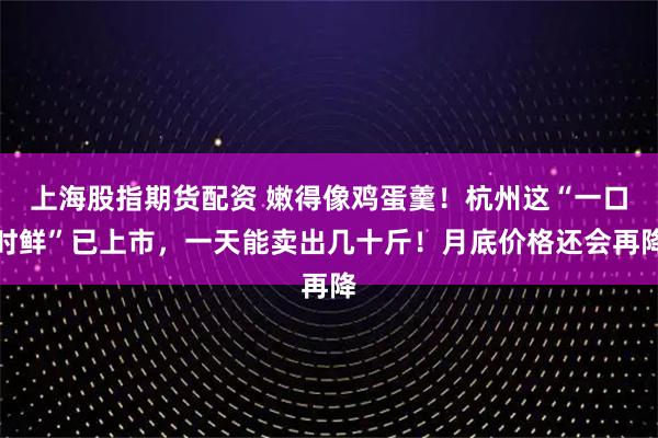上海股指期货配资 嫩得像鸡蛋羹！杭州这“一口时鲜”已上市，一天能卖出几十斤！月底价格还会再降