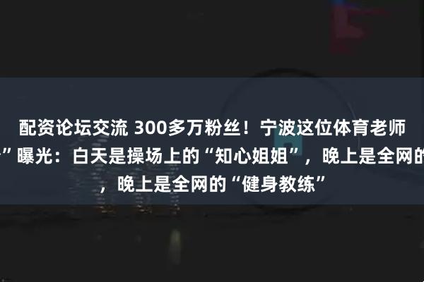配资论坛交流 300多万粉丝！宁波这位体育老师的“双重身份”曝光：白天是操场上的“知心姐姐”，晚上是全网的“健身教练”