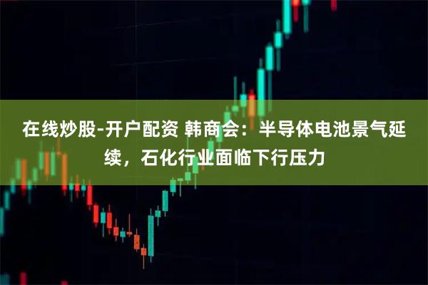 在线炒股-开户配资 韩商会：半导体电池景气延续，石化行业面临下行压力