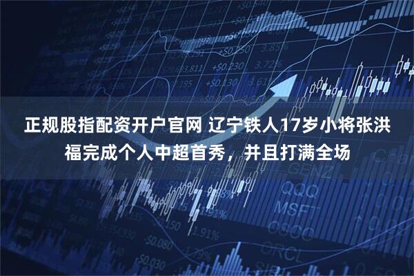 正规股指配资开户官网 辽宁铁人17岁小将张洪福完成个人中超首秀，并且打满全场