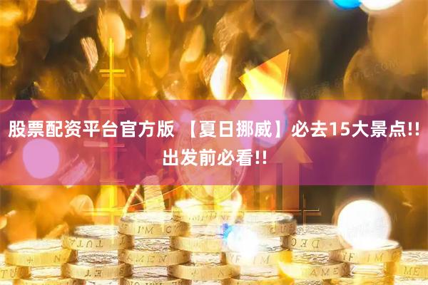 股票配资平台官方版 【夏日挪威】必去15大景点!!出发前必看!!