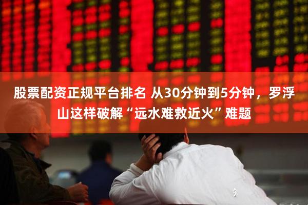 股票配资正规平台排名 从30分钟到5分钟，罗浮山这样破解“远水难救近火”难题