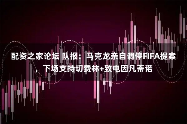 配资之家论坛 队报：马克龙亲自调停FIFA提案，下场支持切费林+致电因凡蒂诺